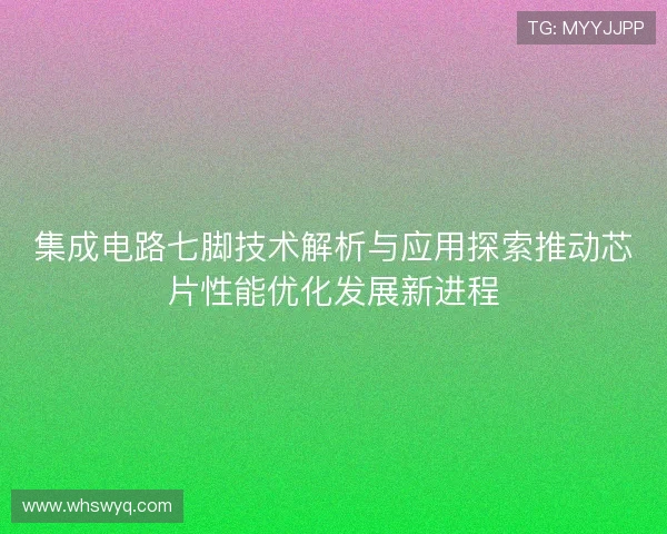集成电路七脚技术解析与应用探索推动芯片性能优化发展新进程